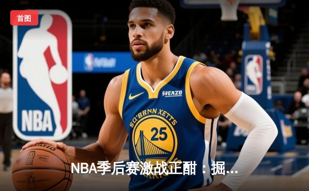 NBA季后赛激战正酣：掘金逆转森林狼捍卫主场，约基奇三双统治加时赛