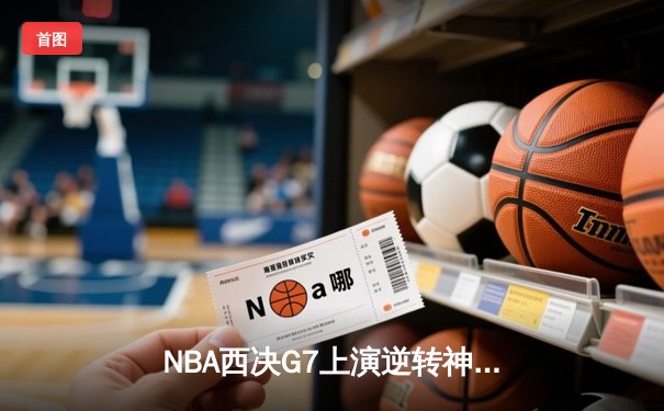NBA西决G7上演逆转神剧本！独行侠主场血战加时险胜掘金晋级总决赛