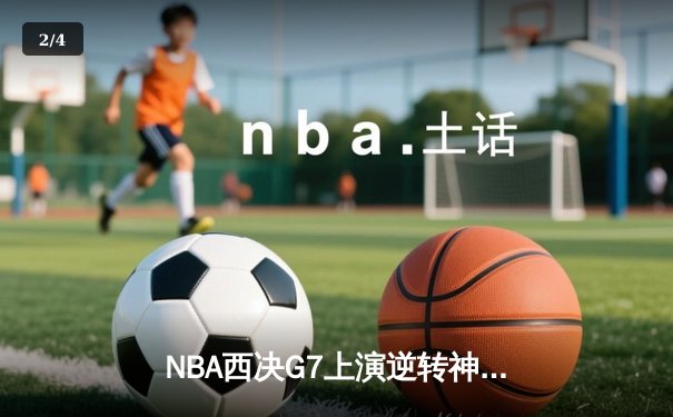 NBA西决G7上演逆转神剧本！独行侠主场血战加时险胜掘金晋级总决赛 - 2