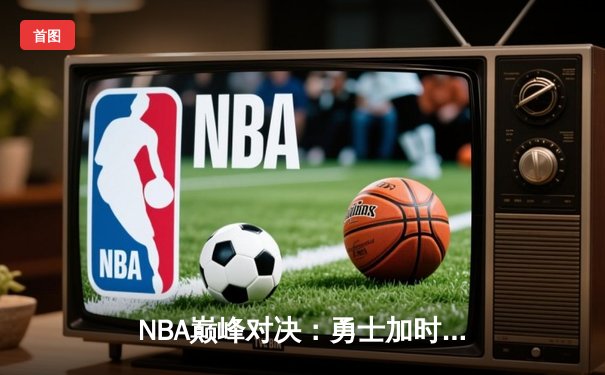NBA巅峰对决：勇士加时险胜湖人，库里狂砍41分率领球队逆转
