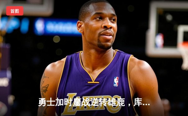 勇士加时鏖战逆转雄鹿，库里41分创里程碑，格林关键三分定乾坤
