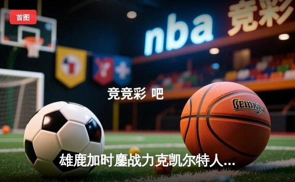 雄鹿加时鏖战力克凯尔特人 字母哥44分利拉德末节救主