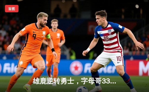 雄鹿逆转勇士，字母哥33分领军捍卫主场