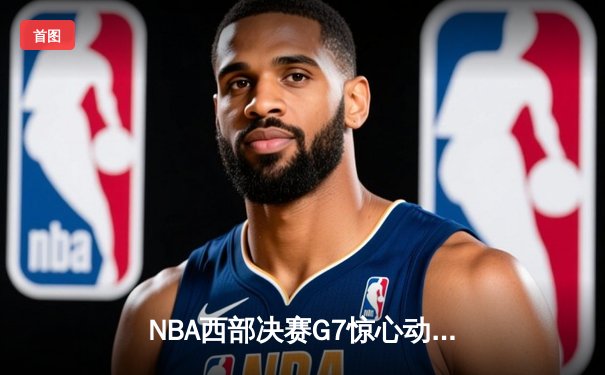 NBA西部决赛G7惊心动魄，湖人逆转掘金晋级总决赛